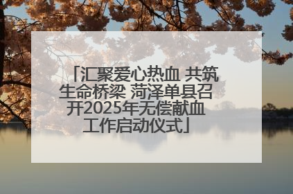 汇聚爱心热血 共筑生命桥梁 菏泽单县召开2025年无偿献血工作启动仪式