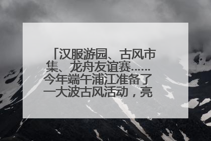汉服游园、古风市集、龙舟友谊赛……今年端午浦江准备了一大波古风活动，亮点抢先知→