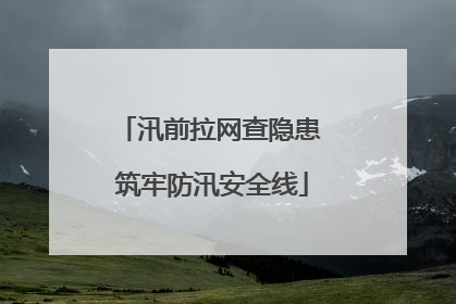 汛前拉网查隐患 筑牢防汛安全线