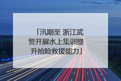 汛期至 浙江武警开展水上集训提升抢险救援能力