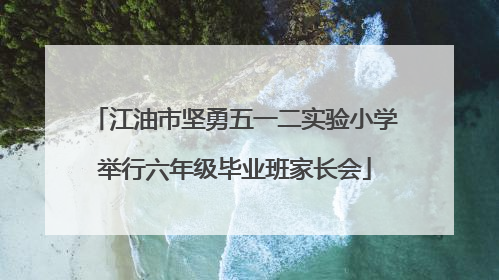 江油市坚勇五一二实验小学举行六年级毕业班家长会