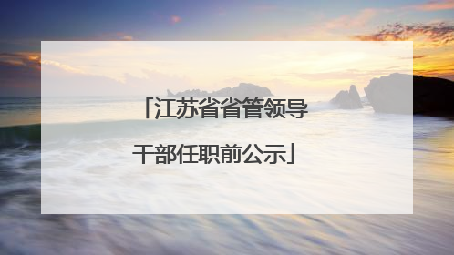 江苏省省管领导干部任职前公示