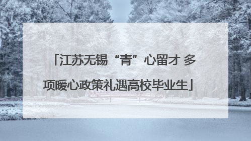 江苏无锡“青”心留才 多项暖心政策礼遇高校毕业生