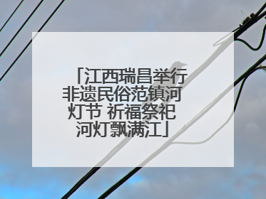江西瑞昌举行非遗民俗范镇河灯节 祈福祭祀河灯飘满江