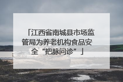 江西省南城县市场监管局为养老机构食品安全“把脉问诊”