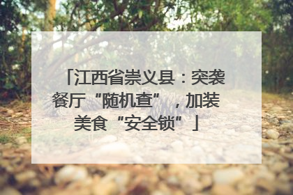 江西省崇义县：突袭餐厅“随机查”，加装美食“安全锁”