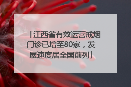 江西省有效运营戒烟门诊已增至80家，发展速度居全国前列
