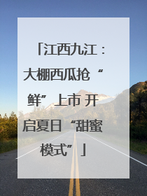 江西九江：大棚西瓜抢“鲜”上市 开启夏日“甜蜜模式”