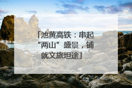 池黄高铁：串起“两山”盛景，铺就文旅坦途