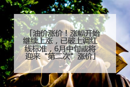 油价涨价！涨幅开始继续上涨，已破上调红线标准，6月中旬或将迎来“第二次”涨价