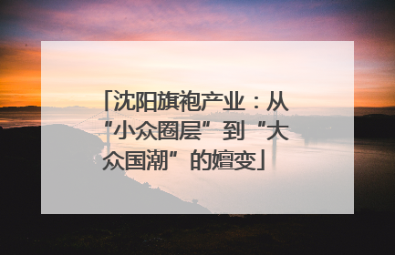 沈阳旗袍产业：从“小众圈层”到“大众国潮”的嬗变