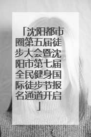 沈阳都市圈第五届徒步大会暨沈阳市第七届全民健身国际徒步节报名通道开启
