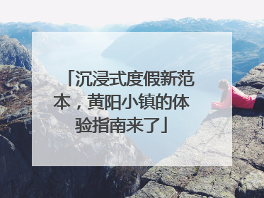 沉浸式度假新范本，黄阳小镇的体验指南来了