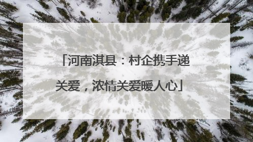 河南淇县：村企携手递关爱，浓情关爱暖人心