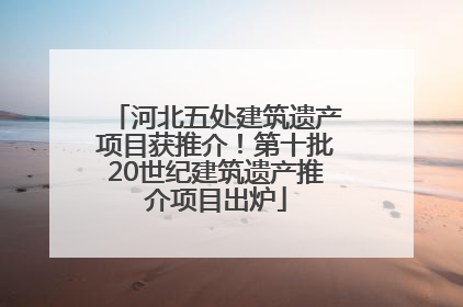 河北五处建筑遗产项目获推介！第十批20世纪建筑遗产推介项目出炉