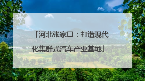 河北张家口：打造现代化集群式汽车产业基地