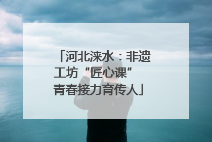 河北涞水：非遗工坊“匠心课” 青春接力育传人