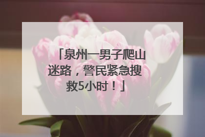 泉州一男子爬山迷路，警民紧急搜救5小时！