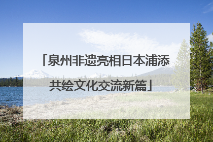 泉州非遗亮相日本浦添 共绘文化交流新篇