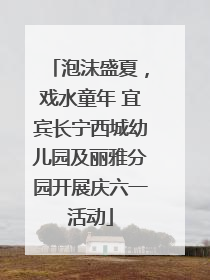 泡沫盛夏，戏水童年 宜宾长宁西城幼儿园及丽雅分园开展庆六一活动