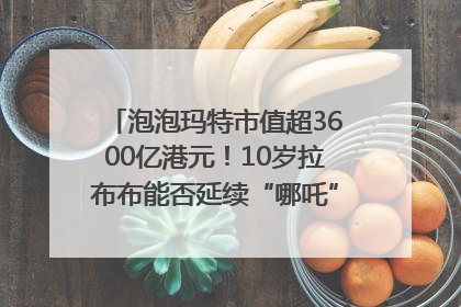 泡泡玛特市值超3600亿港元！10岁拉布布能否延续“哪吒”神话？｜热财经