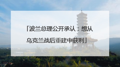 波兰总理公开承认：想从乌克兰战后重建中获利