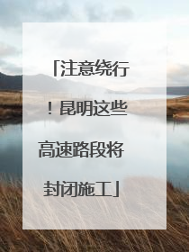 注意绕行！昆明这些高速路段将封闭施工