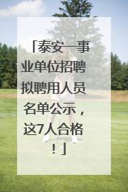 泰安一事业单位招聘拟聘用人员名单公示，这7人合格！