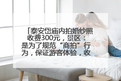 泰安岱庙内拍婚纱照收费300元，景区：是为了规范“商拍”行为，保证游客体验，收取费用全部上交国库