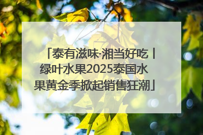 泰有滋味·湘当好吃丨绿叶水果2025泰国水果黄金季掀起销售狂潮
