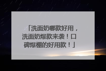 洗面奶哪款好用，洗面奶爆款来袭！口碑爆棚的好用款！