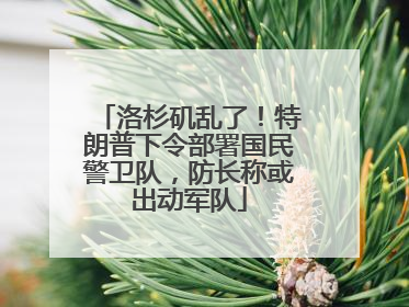 洛杉矶乱了！特朗普下令部署国民警卫队，防长称或出动军队