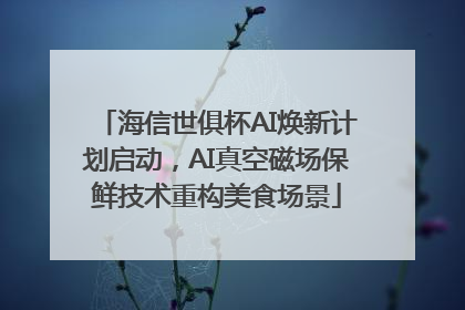 海信世俱杯AI焕新计划启动，AI真空磁场保鲜技术重构美食场景