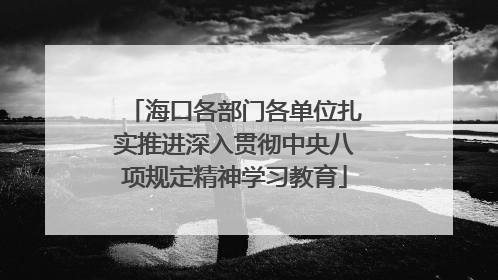 海口各部门各单位扎实推进深入贯彻中央八项规定精神学习教育