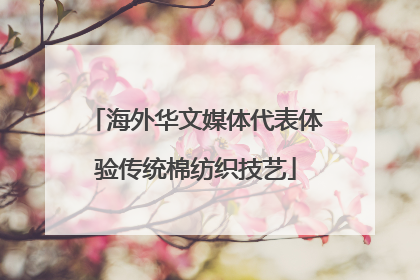 海外华文媒体代表体验传统棉纺织技艺