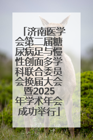 济南医学会第二届糖尿病足与慢性创面多学科联合委员会换届大会暨2025年学术年会成功举行