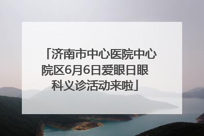 济南市中心医院中心院区6月6日爱眼日眼科义诊活动来啦