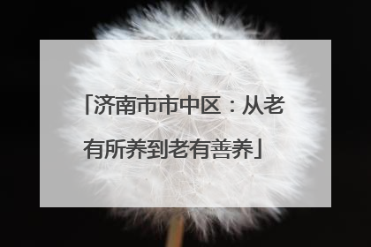 济南市市中区：从老有所养到老有善养