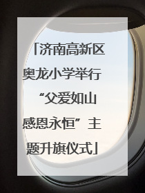济南高新区奥龙小学举行“父爱如山 感恩永恒”主题升旗仪式