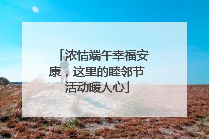 浓情端午幸福安康，这里的睦邻节活动暖人心