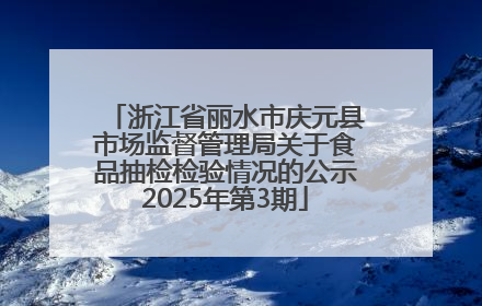 浙江省丽水市庆元县市场监督管理局关于食品抽检检验情况的公示2025年第3期