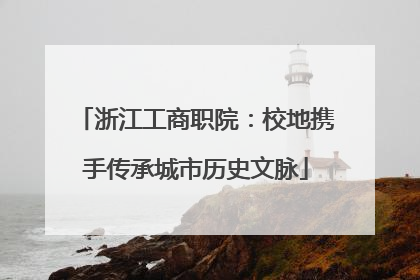 浙江工商职院：校地携手传承城市历史文脉