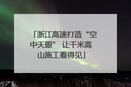 浙江高速打造“空中天眼” 让千米高山施工看得见