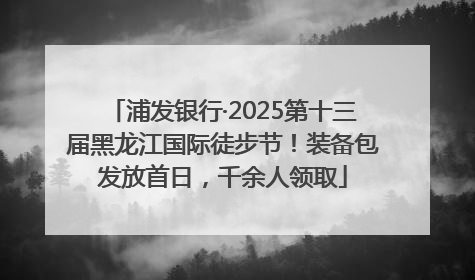 浦发银行·2025第十三届黑龙江国际徒步节！装备包发放首日，千余人领取
