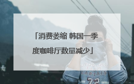 消费萎缩 韩国一季度咖啡厅数量减少