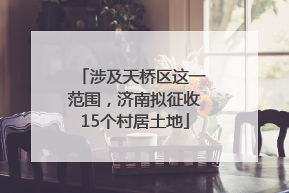 涉及天桥区这一范围，济南拟征收15个村居土地