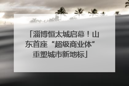 淄博恒太城启幕！山东首座“超级商业体”重塑城市新地标