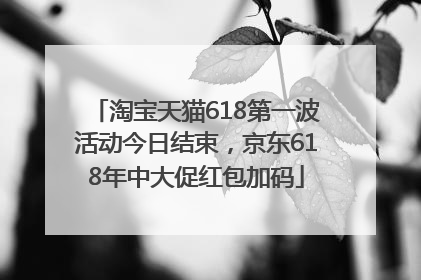 淘宝天猫618第一波活动今日结束，京东618年中大促红包加码