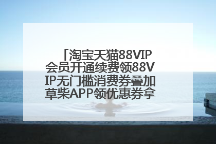 淘宝天猫88VIP会员开通续费领88VIP无门槛消费券叠加草柴APP领优惠券拿购物返利更省钱