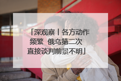 深观察丨各方动作频繁  俄乌第二次直接谈判前景不明